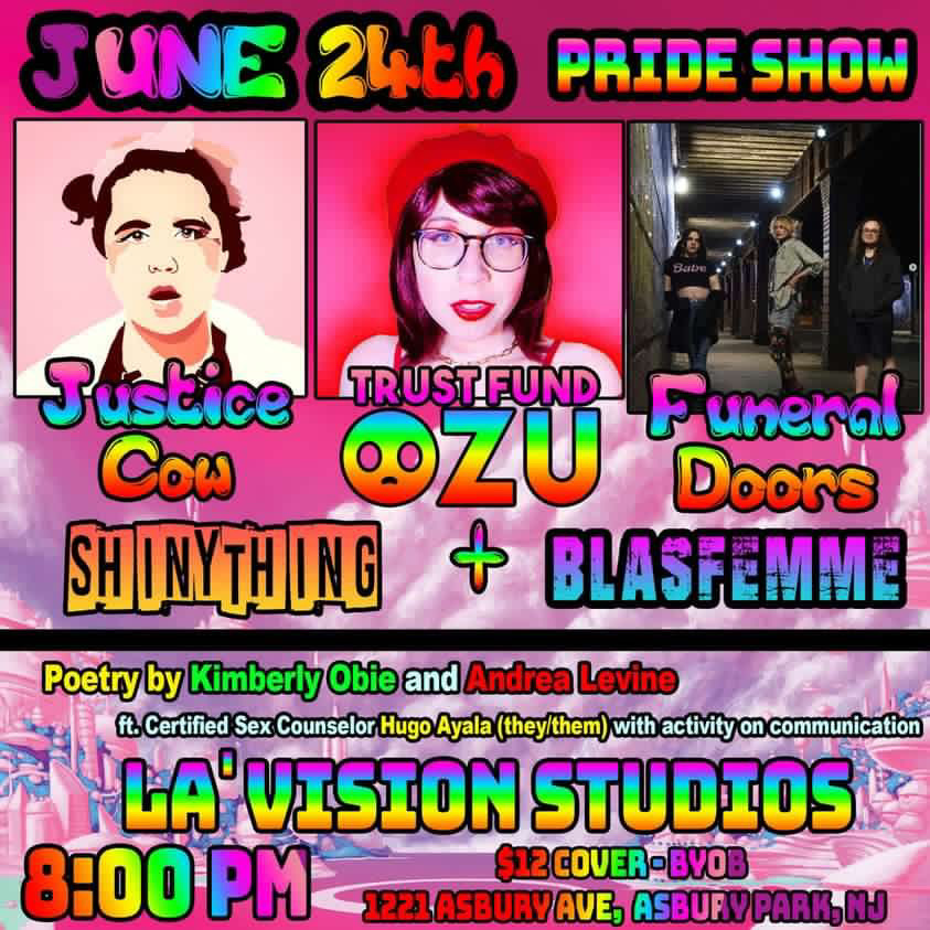 June 24th Pride Show with Justice Cow, Trust Fund Ozu, Funeral Doors, Shinything, and Blasfemme at La'Vision Studios, 1221 Asbury Avenue, Asbury Park, NJ, 8 pm, $12 cover.
